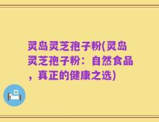 灵岛灵芝孢子粉(灵岛灵芝孢子粉：自然食品，真正的健康之选)