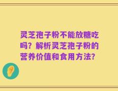 灵芝孢子粉不能放糖吃吗？解析灵芝孢子粉的营养价值和食用方法？