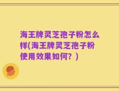海王牌灵芝孢子粉怎么样(海王牌灵芝孢子粉使用效果如何？)