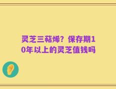 灵芝三萜烯？保存期10年以上的灵芝值钱吗