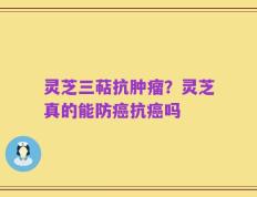 灵芝三萜抗肿瘤？灵芝真的能防癌抗癌吗