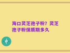 海口灵芝孢子粉？灵芝孢子粉保质期多久