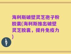 海利斯破壁灵芝孢子粉胶囊(海利斯推出破壁灵芝胶囊，提升免疫力)