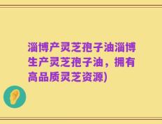 淄博产灵芝孢子油淄博生产灵芝孢子油，拥有高品质灵芝资源)