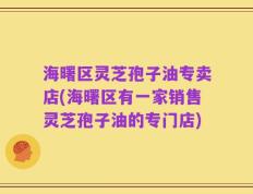 海曙区灵芝孢子油专卖店(海曙区有一家销售灵芝孢子油的专门店)