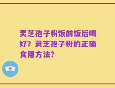 灵芝孢子粉饭前饭后喝好？灵芝孢子粉的正确食用方法？