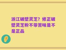浙江破壁灵芝？修正破壁灵芝粉不带苦味是不是正品