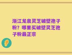 渐江龙泉灵芝破壁孢子粉？哪里买破壁灵芝孢子粉最正宗