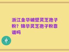 浙江金华破壁灵芝孢子粉？锦华灵芝孢子粉靠谱吗