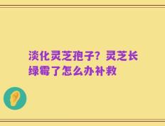 淡化灵芝孢子？灵芝长绿霉了怎么办补救