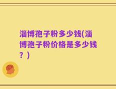 淄博孢子粉多少钱(淄博孢子粉价格是多少钱？)