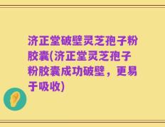 济正堂破壁灵芝孢子粉胶囊(济正堂灵芝孢子粉胶囊成功破壁，更易于吸收)