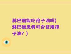 淋巴瘤能吃孢子油吗(淋巴瘤患者可否食用孢子油？)