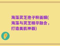 海藻灵芝孢子粉面膜(海藻与灵芝精华融合，打造美肌神器)