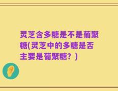 灵芝含多糖是不是葡聚糖(灵芝中的多糖是否主要是葡聚糖？)