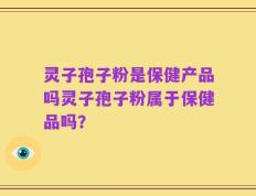 灵子孢子粉是保健产品吗灵子孢子粉属于保健品吗？