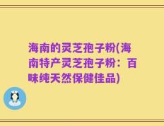 海南的灵芝孢子粉(海南特产灵芝孢子粉：百味纯天然保健佳品)