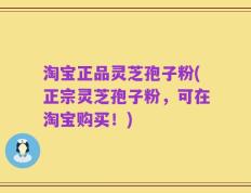 淘宝正品灵芝孢子粉(正宗灵芝孢子粉，可在淘宝购买！)
