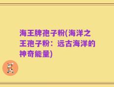 海王牌孢子粉(海洋之王孢子粉：远古海洋的神奇能量)