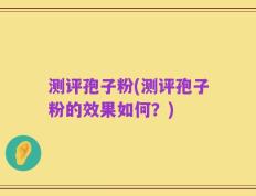 测评孢子粉(测评孢子粉的效果如何？)