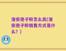 淮安孢子粉怎么卖(淮安孢子粉销售方式是什么？)