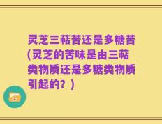 灵芝三萜苦还是多糖苦(灵芝的苦味是由三萜类物质还是多糖类物质引起的？)