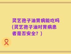 灵艺孢子油胃病能吃吗(灵艺孢子油对胃病患者是否安全？)