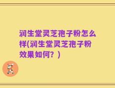 润生堂灵芝孢子粉怎么样(润生堂灵芝孢子粉效果如何？)