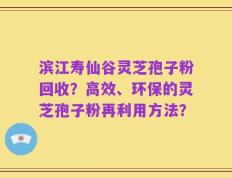 滨江寿仙谷灵芝孢子粉回收？高效、环保的灵芝孢子粉再利用方法？