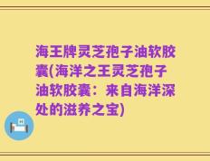 海王牌灵芝孢子油软胶囊(海洋之王灵芝孢子油软胶囊：来自海洋深处的滋养之宝)