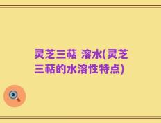 灵芝三萜 溶水(灵芝三萜的水溶性特点)