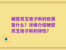破壁灵芝孢子粉的性质是什么？详细介绍破壁灵芝孢子粉的特性？