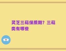 灵芝三萜保质期？三萜类有哪些
