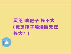 灵芝 喷孢子 长不大(灵芝孢子喷洒后无法长大？)