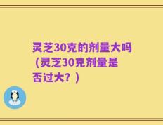 灵芝30克的剂量大吗 (灵芝30克剂量是否过大？)