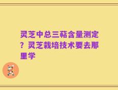 灵芝中总三萜含量测定？灵芝栽培技术要去那里学