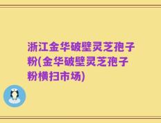 浙江金华破壁灵芝孢子粉(金华破壁灵芝孢子粉横扫市场)