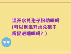 温开水兑孢子粉助眠吗(可以用温开水兑孢子粉促进睡眠吗？)