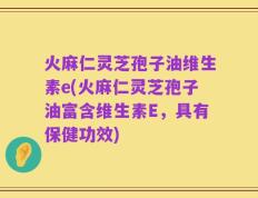 火麻仁灵芝孢子油维生素e(火麻仁灵芝孢子油富含维生素E，具有保健功效)