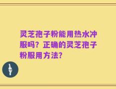 灵芝孢子粉能用热水冲服吗？正确的灵芝孢子粉服用方法？