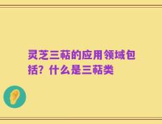 灵芝三萜的应用领域包括？什么是三萜类