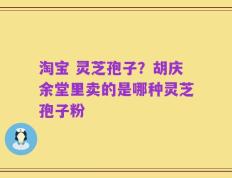 淘宝 灵芝孢子？胡庆余堂里卖的是哪种灵芝孢子粉
