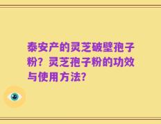 泰安产的灵芝破壁孢子粉？灵芝孢子粉的功效与使用方法？