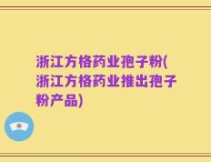 浙江方格药业孢子粉(浙江方格药业推出孢子粉产品)