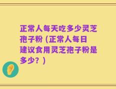 正常人每天吃多少灵芝孢子粉 (正常人每日建议食用灵芝孢子粉是多少？)