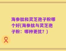 海参肽和灵芝孢子粉哪个好(海参肽与灵芝孢子粉：哪种更优？)