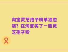 淘宝灵芝孢子粉单独包装？在淘宝买了一瓶灵芝孢孑粉