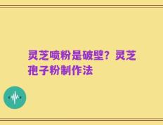灵芝喷粉是破壁？灵芝孢子粉制作法