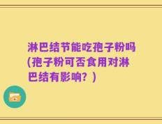 淋巴结节能吃孢子粉吗(孢子粉可否食用对淋巴结有影响？)