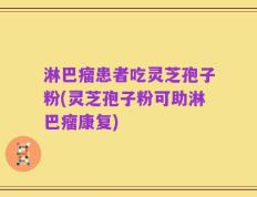 淋巴瘤患者吃灵芝孢子粉(灵芝孢子粉可助淋巴瘤康复)